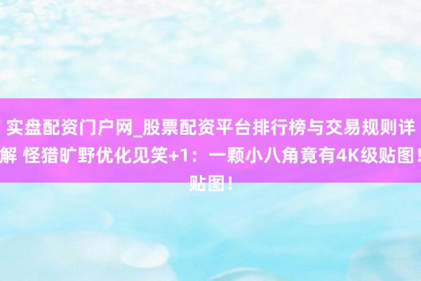 实盘配资门户网_股票配资平台排行榜与交易规则详解 怪猎旷野优化见笑+1：一颗小八角竟有4K级贴图！