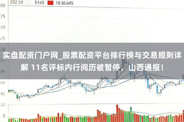 实盘配资门户网_股票配资平台排行榜与交易规则详解 11名评标内行阅历被暂停，山西通报！