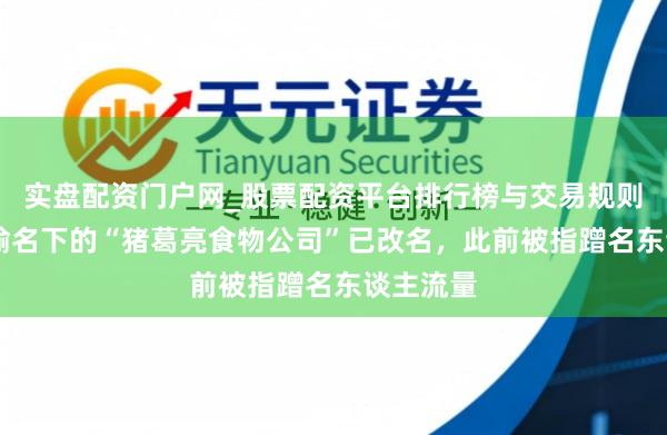 实盘配资门户网_股票配资平台排行榜与交易规则详解 周瑜名下的“猪葛亮食物公司”已改名，此前被指蹭名东谈主流量