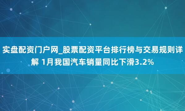 实盘配资门户网_股票配资平台排行榜与交易规则详解 1月我国汽车销量同比下滑3.2%