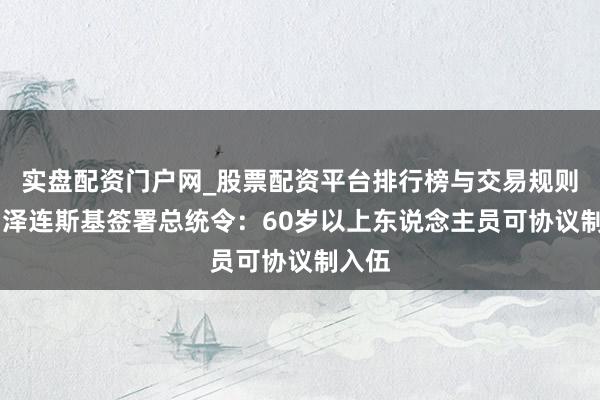 实盘配资门户网_股票配资平台排行榜与交易规则详解 泽连斯基签署总统令：60岁以上东说念主员可协议制入伍