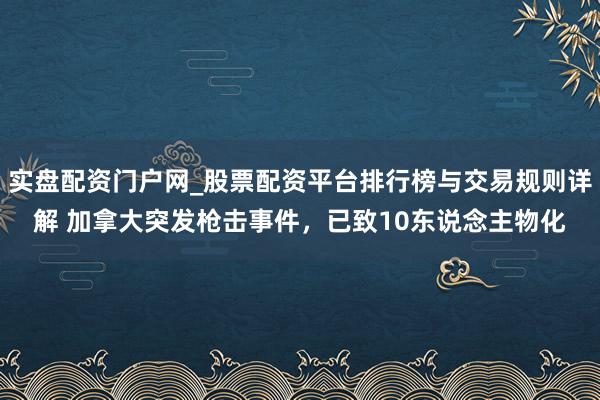 实盘配资门户网_股票配资平台排行榜与交易规则详解 加拿大突发枪击事件，已致10东说念主物化