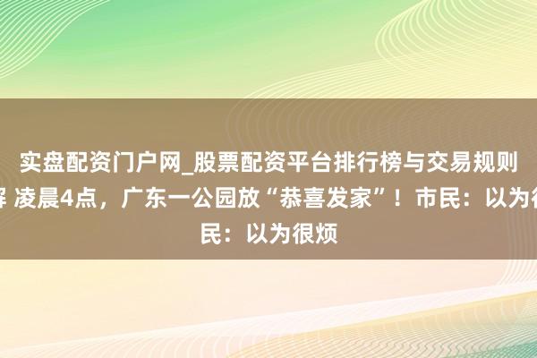 实盘配资门户网_股票配资平台排行榜与交易规则详解 凌晨4点，广东一公园放“恭喜发家”！市民：以为很烦