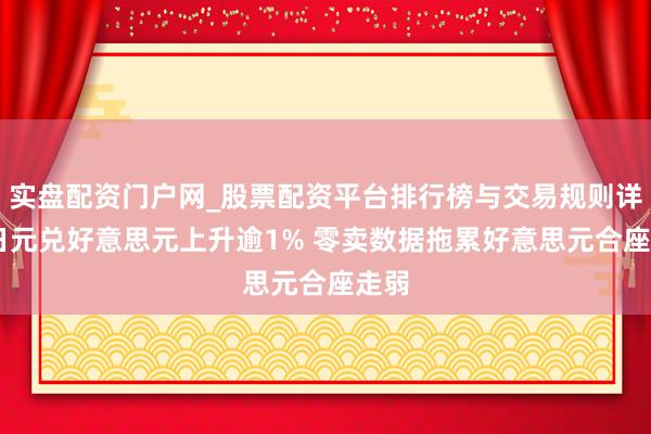 实盘配资门户网_股票配资平台排行榜与交易规则详解 日元兑好意思元上升逾1% 零卖数据拖累好意思元合座走弱