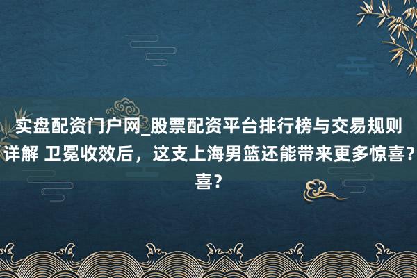 实盘配资门户网_股票配资平台排行榜与交易规则详解 卫冕收效后，这支上海男篮还能带来更多惊喜？