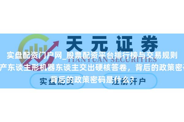 实盘配资门户网_股票配资平台排行榜与交易规则详解 杭州产东谈主形机器东谈主交出硬核答卷，背后的政策密码是什么？