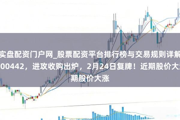 实盘配资门户网_股票配资平台排行榜与交易规则详解 300442，进攻收购出炉，2月24日复牌！近期股价大涨