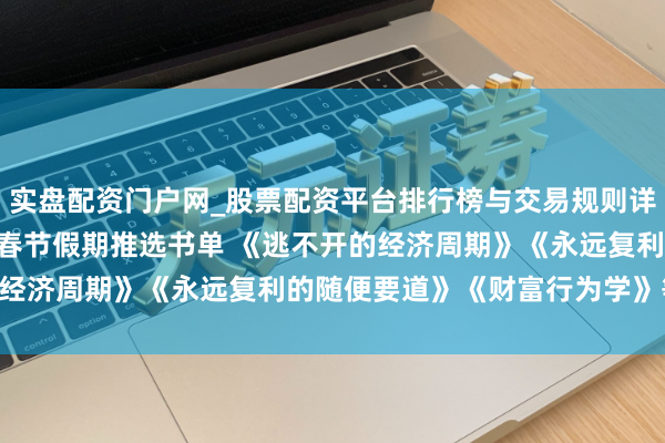 实盘配资门户网_股票配资平台排行榜与交易规则详解 中信建投2026马年春节假期推选书单 《逃不开的经济周期》《永远复利的随便要道》《财富行为学》等16本