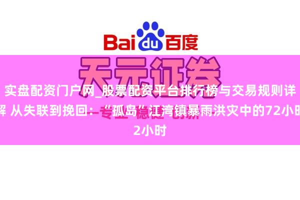 实盘配资门户网_股票配资平台排行榜与交易规则详解 从失联到挽回：“孤岛”江湾镇暴雨洪灾中的72小时