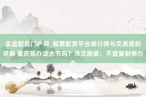 实盘配资门户网_股票配资平台排行榜与交易规则详解 重庆能办泼水节吗？市文旅委：不宜复制举办