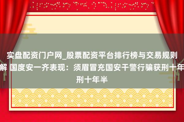 实盘配资门户网_股票配资平台排行榜与交易规则详解 国度安一齐表现：须眉冒充国安干警行骗获刑十年半