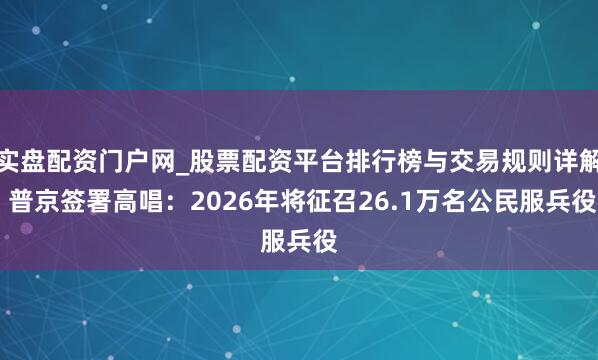 实盘配资门户网_股票配资平台排行榜与交易规则详解 普京签署高唱：2026年将征召26.1万名公民服兵役