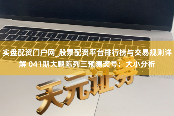 实盘配资门户网_股票配资平台排行榜与交易规则详解 041期大鹏陈列三预测奖号：大小分析