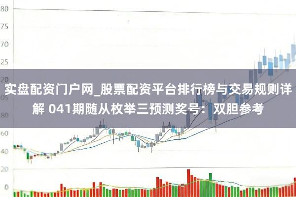 实盘配资门户网_股票配资平台排行榜与交易规则详解 041期随从枚举三预测奖号：双胆参考