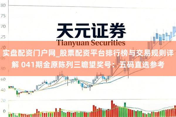 实盘配资门户网_股票配资平台排行榜与交易规则详解 041期金原陈列三瞻望奖号：五码直选参考