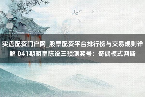 实盘配资门户网_股票配资平台排行榜与交易规则详解 041期明皇陈设三预测奖号：奇偶模式判断