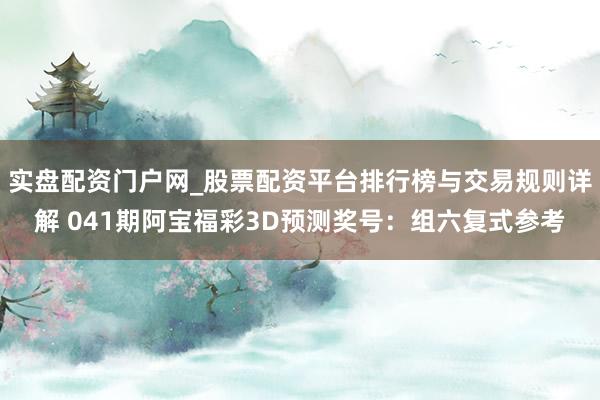实盘配资门户网_股票配资平台排行榜与交易规则详解 041期阿宝福彩3D预测奖号：组六复式参考