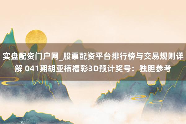 实盘配资门户网_股票配资平台排行榜与交易规则详解 041期胡亚楠福彩3D预计奖号：独胆参考