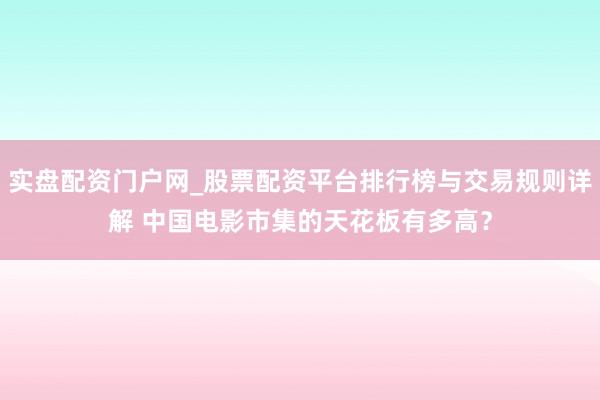 实盘配资门户网_股票配资平台排行榜与交易规则详解 中国电影市集的天花板有多高？