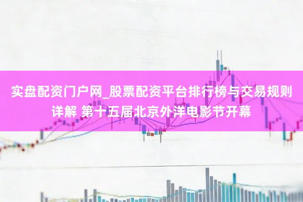 实盘配资门户网_股票配资平台排行榜与交易规则详解 第十五届北京外洋电影节开幕