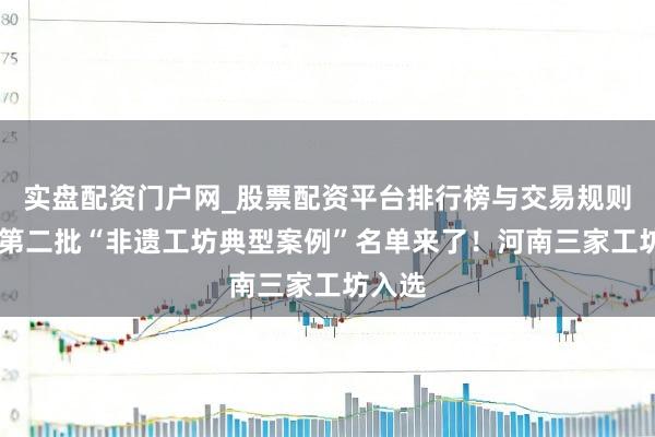 实盘配资门户网_股票配资平台排行榜与交易规则详解 第二批“非遗工坊典型案例”名单来了！河南三家工坊入选