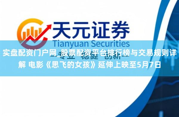 实盘配资门户网_股票配资平台排行榜与交易规则详解 电影《思飞的女孩》延伸上映至5月7日