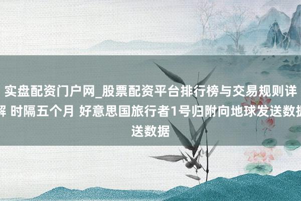 实盘配资门户网_股票配资平台排行榜与交易规则详解 时隔五个月 好意思国旅行者1号归附向地球发送数据