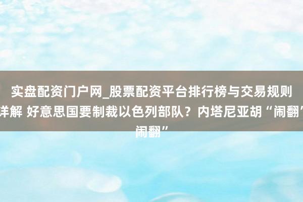 实盘配资门户网_股票配资平台排行榜与交易规则详解 好意思国要制裁以色列部队？内塔尼亚胡“闹翻”