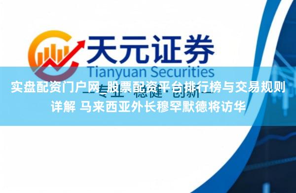 实盘配资门户网_股票配资平台排行榜与交易规则详解 马来西亚外长穆罕默德将访华