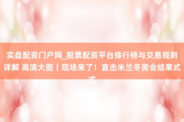 实盘配资门户网_股票配资平台排行榜与交易规则详解 高清大图｜现场来了！直击米兰冬奥会结果式