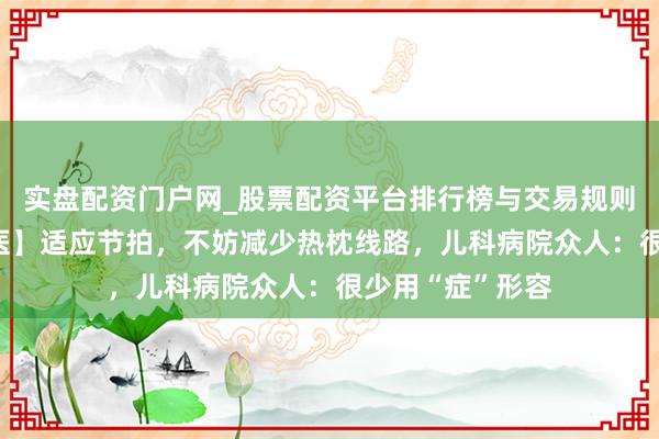 实盘配资门户网_股票配资平台排行榜与交易规则详解 【有医说医】适应节拍，不妨减少热枕线路，儿科病院众人：很少用“症”形容