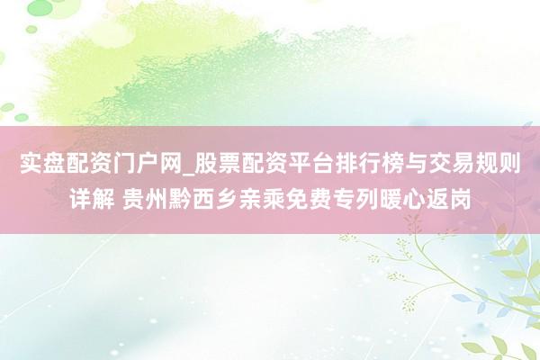 实盘配资门户网_股票配资平台排行榜与交易规则详解 贵州黔西乡亲乘免费专列暖心返岗