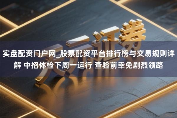 实盘配资门户网_股票配资平台排行榜与交易规则详解 中招体检下周一运行 查验前幸免剧烈领路