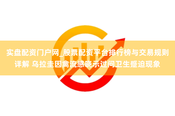 实盘配资门户网_股票配资平台排行榜与交易规则详解 乌拉圭因禽流感晓示过问卫生蹙迫现象