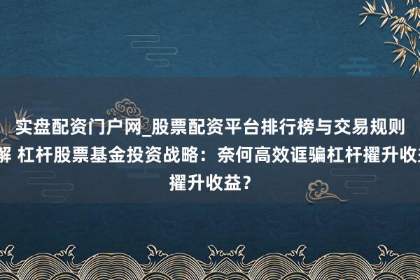 实盘配资门户网_股票配资平台排行榜与交易规则详解 杠杆股票基金投资战略：奈何高效诓骗杠杆擢升收益？