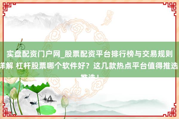 实盘配资门户网_股票配资平台排行榜与交易规则详解 杠杆股票哪个软件好？这几款热点平台值得推选！