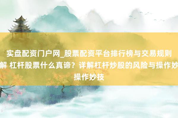 实盘配资门户网_股票配资平台排行榜与交易规则详解 杠杆股票什么真谛？详解杠杆炒股的风险与操作妙技