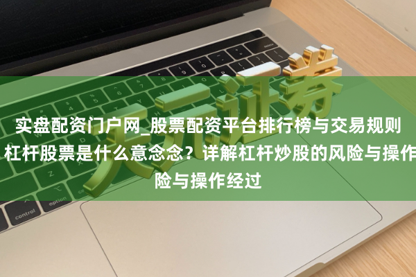 实盘配资门户网_股票配资平台排行榜与交易规则详解 杠杆股票是什么意念念？详解杠杆炒股的风险与操作经过