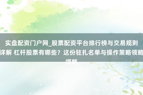 实盘配资门户网_股票配资平台排行榜与交易规则详解 杠杆股票有哪些？这份驻扎名单与操作策略领略