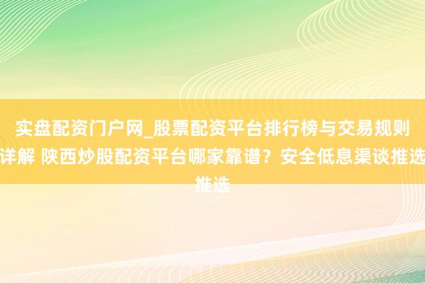 实盘配资门户网_股票配资平台排行榜与交易规则详解 陕西炒股配资平台哪家靠谱？安全低息渠谈推选