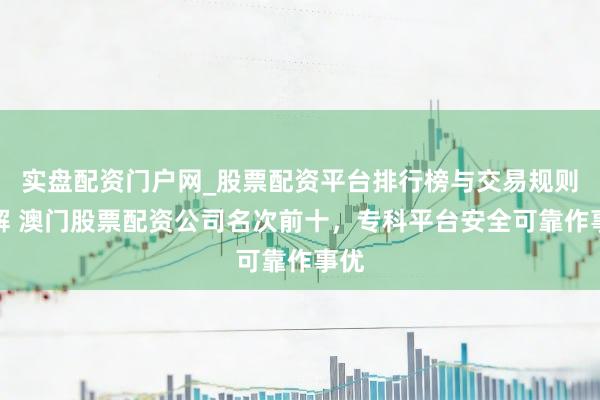 实盘配资门户网_股票配资平台排行榜与交易规则详解 澳门股票配资公司名次前十，专科平台安全可靠作事优