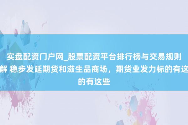 实盘配资门户网_股票配资平台排行榜与交易规则详解 稳步发延期货和滋生品商场，期货业发力标的有这些