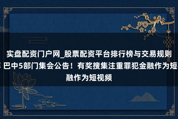 实盘配资门户网_股票配资平台排行榜与交易规则详解 巴中5部门集会公告！有奖搜集注重罪犯金融作为短视频