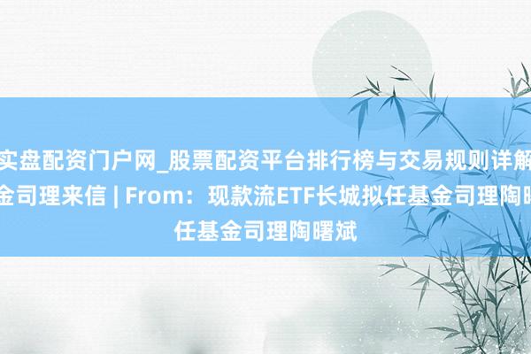 实盘配资门户网_股票配资平台排行榜与交易规则详解 基金司理来信 | From：现款流ETF长城拟任基金司理陶曙斌