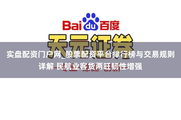 实盘配资门户网_股票配资平台排行榜与交易规则详解 民航业客货两旺韧性增强