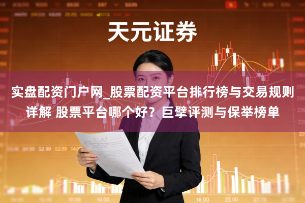 实盘配资门户网_股票配资平台排行榜与交易规则详解 股票平台哪个好？巨擘评测与保举榜单
