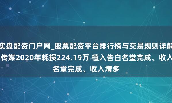 实盘配资门户网_股票配资平台排行榜与交易规则详解 上亿传媒2020年耗损224.19万 植入告白名堂完成、收入增多