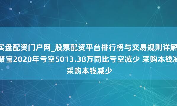 实盘配资门户网_股票配资平台排行榜与交易规则详解 ST聚宝2020年亏空5013.38万同比亏空减少 采购本钱减少