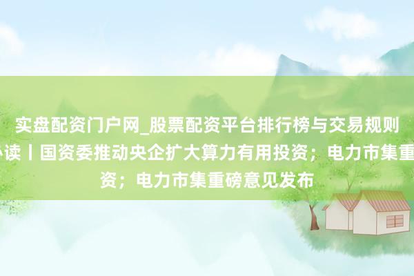 实盘配资门户网_股票配资平台排行榜与交易规则详解 盘前必读丨国资委推动央企扩大算力有用投资；电力市集重磅意见发布