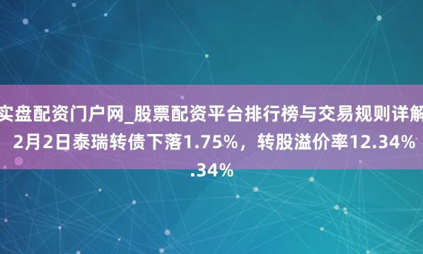 实盘配资门户网_股票配资平台排行榜与交易规则详解 2月2日泰瑞转债下落1.75%，转股溢价率12.34%